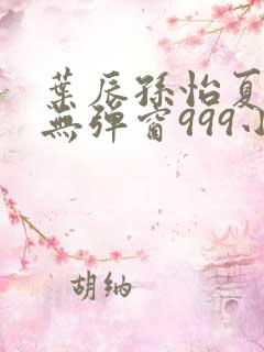 叶辰孙怡夏若雪无弹窗999小说网