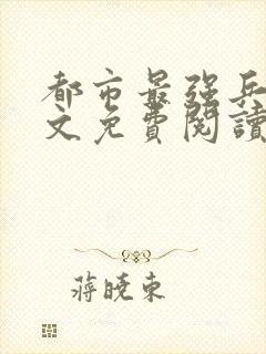 都市最强兵王全文免费阅读全文