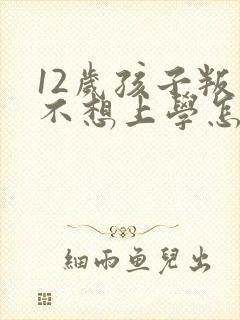 12岁孩子叛逆不想上学怎么办