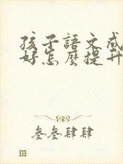 孩子语文成绩不好怎么提升