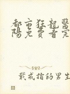 都市狂龙医仙林阳免费看完整版