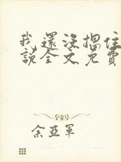 我还没摁住她小说全文免费阅读无弹窗