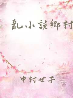 乱小说乡村乱情