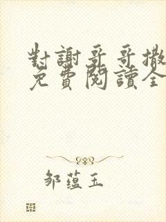 对谢哥哥撒个娇免费阅读全文笔趣阁