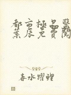 都市极品医神 叶辰免费阅读无弹窗
