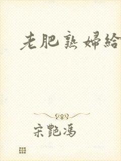 老肥熟妇给我爽