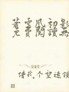 萧云凰初影全文免费阅读无弹窗笔趣阁
