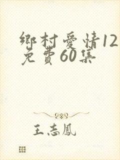 乡村爱情12部免费60集