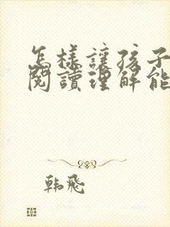 怎样让孩子提高阅读理解能力