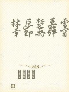 林辰楚嘉雪最新章节无弹窗笔趣阁
