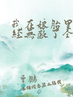 我在娘胎里就已经无敌了全文免费阅读