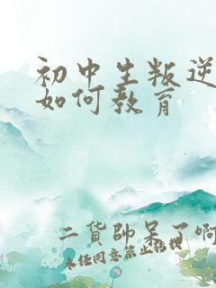初中生叛逆厌学如何教育