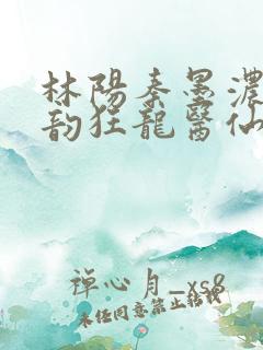 林阳秦墨浓慕容韵狂龙医仙在都市