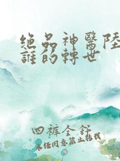 绝品神医陆逸是谁的转世