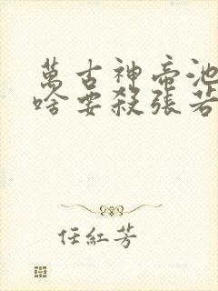 万古神帝池瑶为啥要杀张若尘