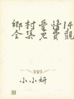 乡村爱情14部全集免费观看完整版
