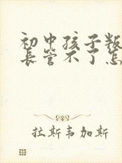 初中孩子叛逆家长管不了怎么办