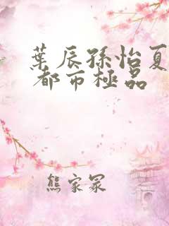 叶辰孙怡夏若雪 都市极品