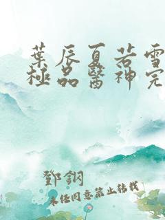 叶辰夏若雪都市极品医神完本小说