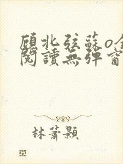 顾北弦苏o全文阅读无弹窗笔趣阁