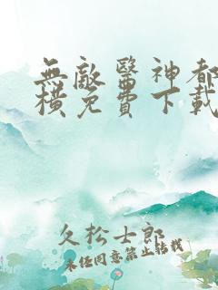 无敌医神都市纵横免费下载全本