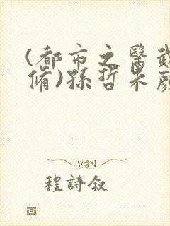(都市之医武双修)孙哲朱颜
