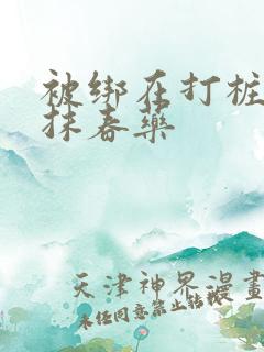 被绑在打桩机上抹春药