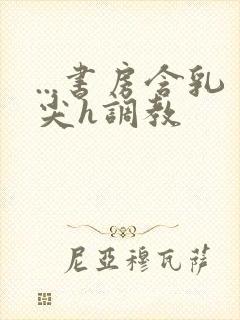 ...书房含乳尖h调教