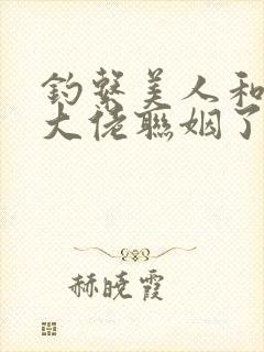 钓系美人和偏执大佬联姻了笔趣阁