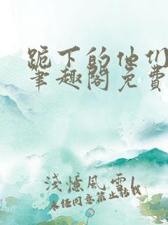 跪下的他们by笔趣阁免费阅读最新章节