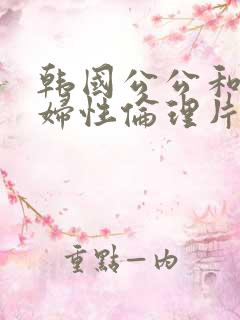 韩国公公和儿媳妇性伦理片