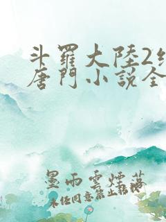 斗罗大陆2绝世唐门小说全文阅读