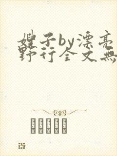 嫂子by漂亮的野行全文无删减免费阅读