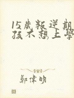 15岁叛逆期男孩不想上学