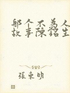 那个不为人知的故事陈铭生全文免费阅读