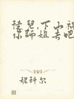 徒儿,下山祸害你师姐去吧完整版