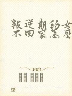 叛逆期的女孩子不回家怎么办