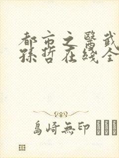 都市之医武风流孙哲在线全文阅读