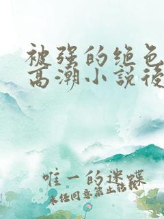 被强的绝色少妇高潮小说后宫