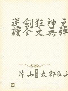 逆剑狂神免费阅读全文无弹窗
