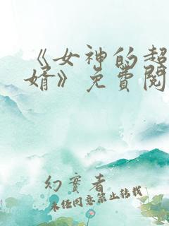 《女神的超级赘婿》免费阅读全文