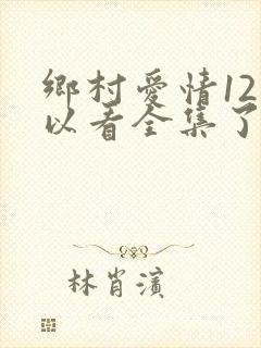 乡村爱情12可以看全集了吗