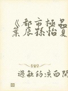 《都市极品医神叶辰孙怡夏若雪》