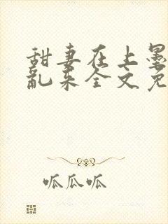 甜妻在上墨少别乱来全文免费阅读笔趣阁