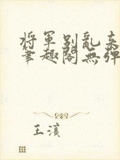 将军别乱来gl笔趣阁无弹窗笔趣阁