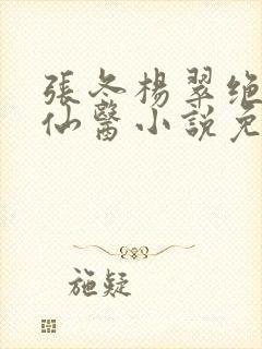 张冬杨翠绝世小仙医小说免费阅读