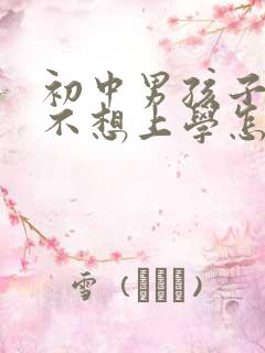 初中男孩子叛逆不想上学怎么办