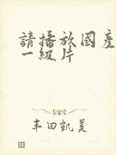 请播放国产黄色一级片