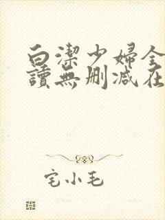 白洁少妇全文阅读无删减在线阅读