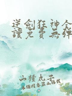 逆剑狂神全文阅读免费无弹窗